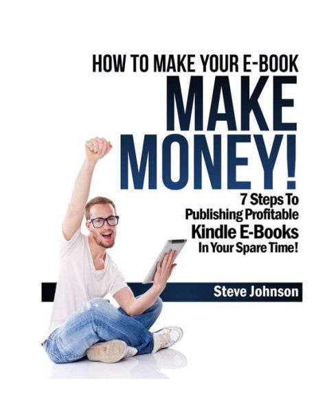 How To Make Your E-Book Make Money!: 7 Steps To Publishing Profitable Kindle E-Books In Your Spare Time