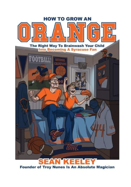 How to Grow an Orange: The Right Way Brainwash Your Child Into Becoming a Syracuse Fan