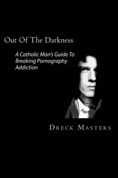 Out Of The Darkness: The Catholic Man's Guide To Breaking Pornography Addiction