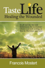 Title: TASTE LIFE Healing the Wounded: In all our sin, lies and brokenness the Lord Jesus Christ is at work setting us free by His Grace and Love, Author: Francois Mostert