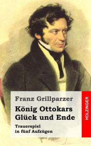 Title: König Ottokars Glück und Ende: Trauerspiel in fünf Aufzügen, Author: Franz Grillparzer