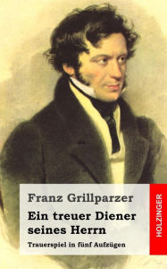 Title: Ein treuer Diener seines Herrn: Trauerspiel in fünf Aufzügen, Author: Franz Grillparzer