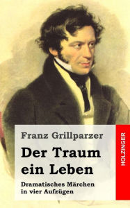 Title: Der Traum ein Leben: Dramatisches Märchen in vier Aufzügen, Author: Franz Grillparzer