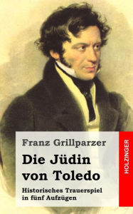 Title: Die Jüdin von Toledo: Historisches Trauerspiel in fünf Aufzügen, Author: Franz Grillparzer