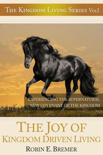 The Joy of Kingdom Driven Living: Experiencing the Supernatural New Covenant of the Kingdom