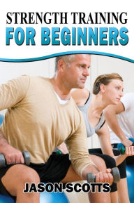 Title: Strength Training For Beginners: A Start Up Guide To Getting In Shape Easily Now!, Author: Jason Scotts