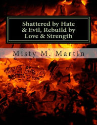 Title: Shattered by hate And Evil, Rebuild by Love and Strength: Breaking Silence, Letting Go and Moving on, Author: Misty M Martin