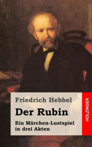 Title: Der Rubin: Ein Märchen-Lustspiel in drei Akten, Author: Friedrich Hebbel