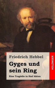 Title: Gyges und sein Ring: Eine Tragödie in fünf Akten, Author: Friedrich Hebbel