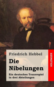 Title: Die Nibelungen: Ein deutsches Trauerspiel in drei Abteilungen, Author: Friedrich Hebbel