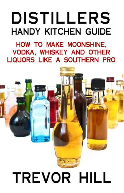 Distillers Handy Kitchen Guide: How to Make Moonshine, Vodka, Whiskey ...