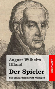 Title: Der Spieler: Ein Schauspiel in fünf Aufzügen, Author: August Wilhelm Iffland
