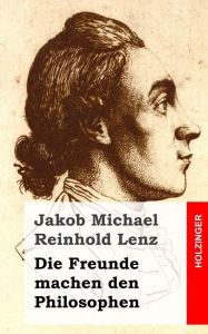 Title: Die Freunde machen den Philosophen: Eine Komödie, Author: Jakob Michael Reinhold Lenz