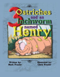 Title: Three Ostriches and an Inchworm Named Henry: Three Ostriches and an Inchworm Named Henry, Author: Christopher Allen Frazier