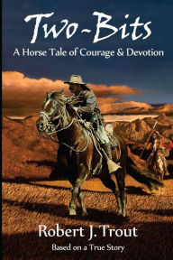 Title: Two-Bits: A Horse Tale of Courage & Devotion: Based on a True Story, Author: Robert J Trout