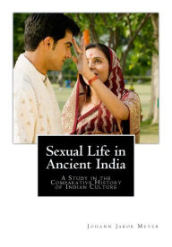 Title: Sexual Life in Ancient India: A Study in the Comparative History of Indian Culture, Author: Johann Jakob Meyer