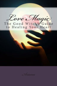 Title: Love Magic: The Good Witch's Guide To Healing Your Heart, Author: Sephera Giron