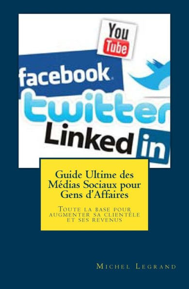 Guide Ultime des Médias Sociaux pour Gens d'Affaires: Toute la base pour augmenter sa clientèle et ses revenus