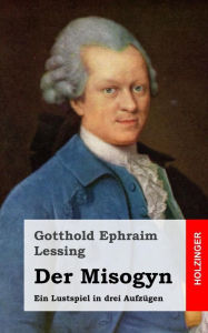 Title: Der Misogyn: Ein Lustspiel in drei Aufzügen, Author: Gotthold Ephraim Lessing