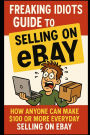 Freaking Idiots Guide To Selling On eBay: How anyone can make $100 or more everyday selling on eBay