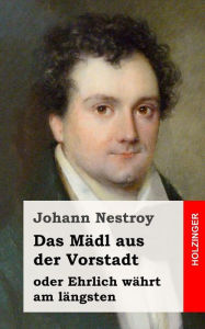 Title: Das Mädl aus der Vorstadt oder Ehrlich währt am längsten: Posse in drei Aufzügen, Author: Johann Nestroy