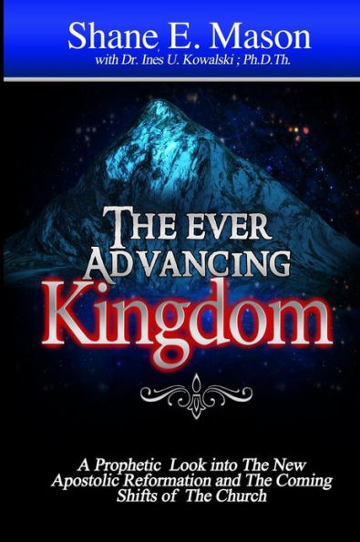 The Ever Advancing Kingdom: A Prophetic look into the New Apostolic Reformation and the Coming Shifts of the Church