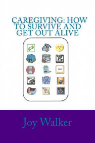 Title: Caregiving: How to Survive and Get Out Alive.: Things I've Figured Out After a Decade of Giving Care., Author: Joy Walker