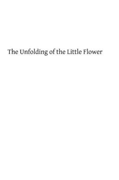 The Unfolding of the Little Flower: A Study of the Life and Spiritual Development of the Servant of God, Sister Theresa of the Child Jesus, Professed Religious of the Carmel of Lisieux