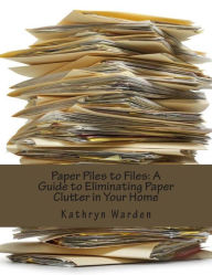Title: Paper Piles to Files: A Guide to Eliminating Paper Clutter in Your Home, Author: Kathryn Warden