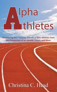 Title: Alpha Athletes: Discovering the 7 Success Secrets of Elite Athletes From the Perspective of an Athlete, Coach, and Mom, Author: Christina C Head