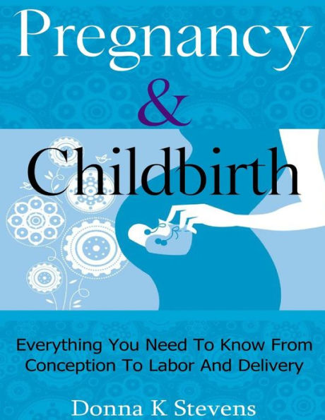 Pregnancy & Childbirth: Everything You Need To Know From Conception To Labor And Delivery