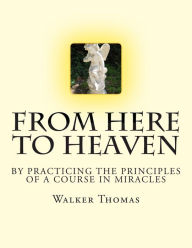 Title: From Here to Heaven: by Practicing the Principles of A Course in Miracles, Author: Walker Thomas