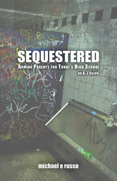 Sequestered: Arming Parents for Today's High School: An A through Z Guide