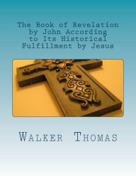 Title: The Book of Revelation by John According to Its Historical Fulfillment by Jesus, Author: Walker Thomas