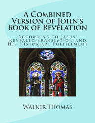 Title: A Combined Version of John's Book of Revelation: According to Jesus' Revealed Translation and His HIstorical Fulfillment, Author: Walker Thomas