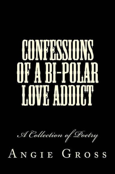 Confessions of a Bi-Polar Love Addict: A Collection of Poetry