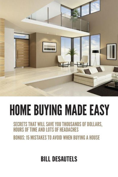 Home Buying Made Easy: Secrets That Will Save You Thousands of Dollars, Hours of Time and Lots of Headaches