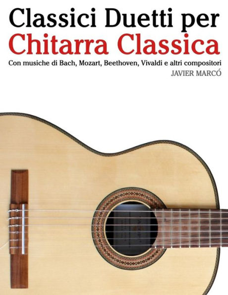 Classici Duetti per Chitarra Classica: Facile Chitarra! Con musiche di Bach, Mozart, Beethoven, Vivaldi e altri compositori (In notazione standard e tablature)