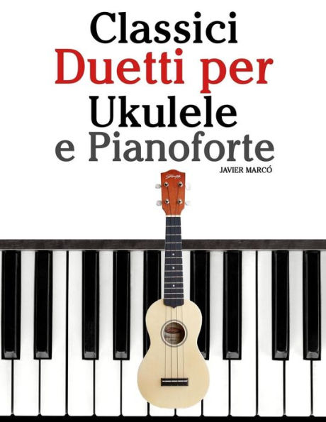 Classici Duetti per Ukulele e Pianoforte: Facile Ukulele! Con musiche di Bach, Mozart, Beethoven, Vivaldi e altri compositori (In notazione standard e tablature)