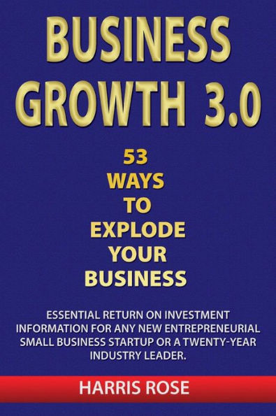 Business Growth 3.0 - 53 Ways To Explode Your Business- Essential Return on Investment For Any New Entreprueneurial Small Business Start-Up or 20- Year Industry Leader