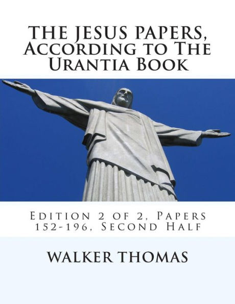 The Jesus Papers, According to The Urantia Book: Edition 2 of 2, Papers 152-196, Pages 586-1160