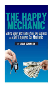 Title: The Happy Mechanic: Making Money and Starting Your Own Business as a Self-Employed Car Mechanic, Author: Steve Sorensen