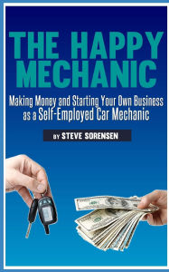 Title: The Happy Mechanic: Making Money and Starting Your Own Business as a Self-Employed Car Mechanic, Author: Steve Sorensen