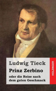 Title: Prinz Zerbino oder die Reise nach dem guten Geschmack: Ein deutsches Lustspiel in sechs Akten, Author: Ludwig Tieck