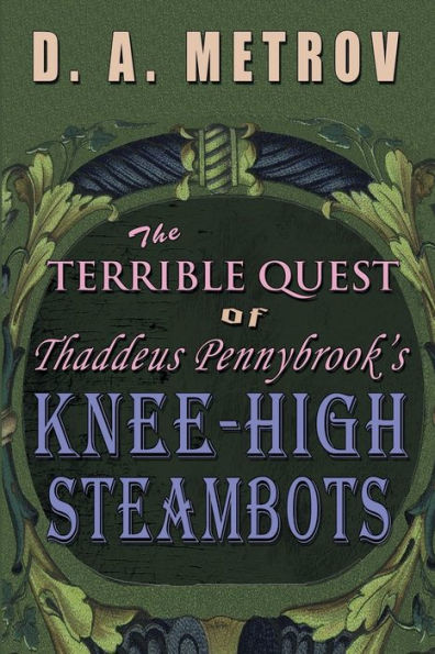 The Terrible Quest of Thaddeus Pennybrook's Knee-High Steambots: A Steampunk Fantasy Novel