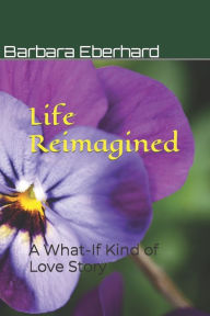 Title: Life Reimagined: A What-If Kind of Love Story, Author: Barbara Eberhard