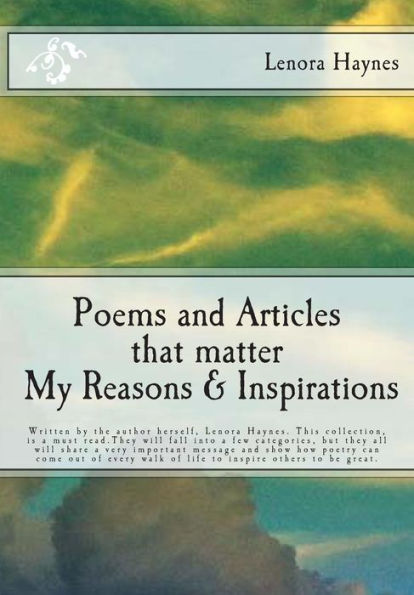 Poems and Articles that matter My Reasons & Inspirations: Written by the author herself, Lenora Haynes. This collection, is a must read.They will fall into a few categories, but they all will share a very important message and show how poetry can come out