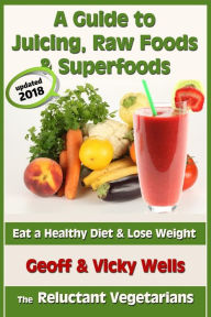 Title: A Guide to Juicing, Raw Foods & Superfoods: Eat a Healthy Diet & Lose Weight, Author: Vicky Wells