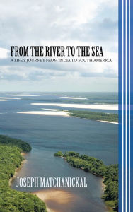 Title: FROM THE RIVER TO THE SEA: A LIFE'S JOURNEY FROM INDIA TO SOUTH AMERICA, Author: Joseph Matchanickal