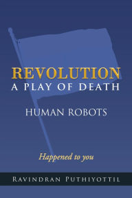 Title: REVOLUTION A Play Of Death: Human Robots, Author: Ravindran Puthiyottil